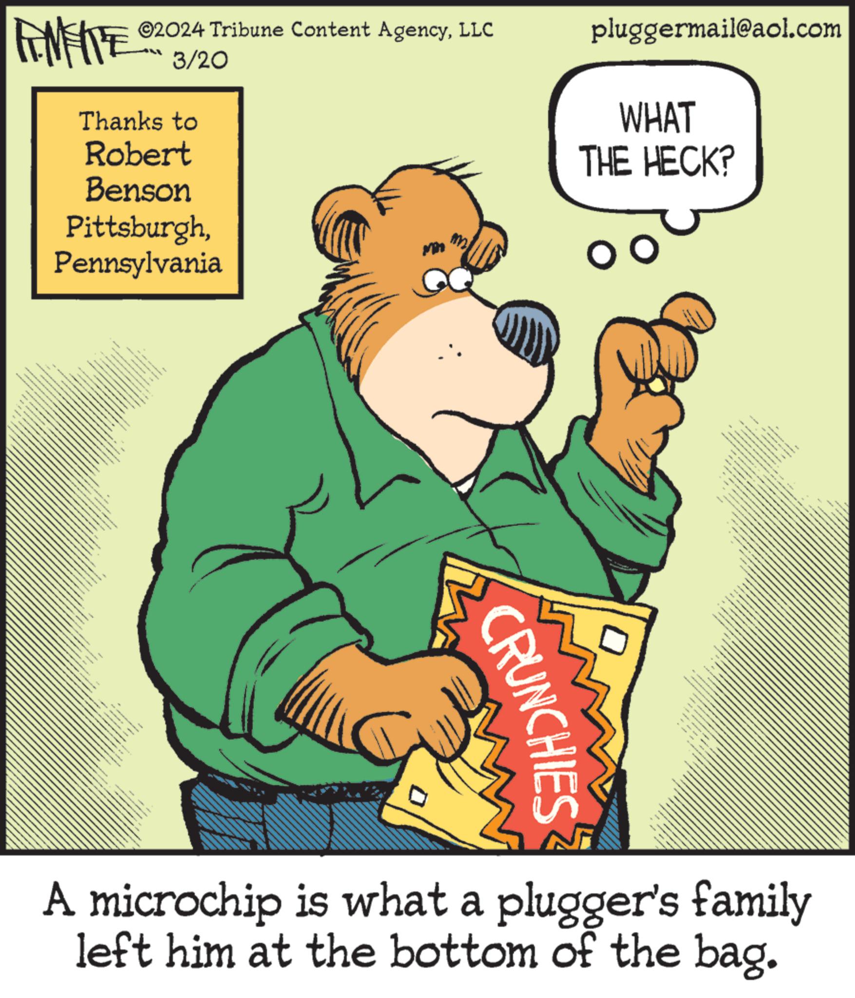 Font OCR: ©2024 Tribune Content AgencyLLC FINITE 3/20 Thanks to Robert Benson PittsburghPennsylvania m pluggermail@aol.com WHAT THE HECK? www ?? CRUNCHIES • A microchip is what a plugger's family left him at the bottom of the bag. © 2024 Tribune Content AgencyLLC FINITE 3/20 Thanks to Robert Benson PittsburghPennsylvania m pluggermail@aol.com WHAT THE HECK ? www ?? CRUNCHIES • A microchip is what a plugger's family left him at the bottom of the bag .
