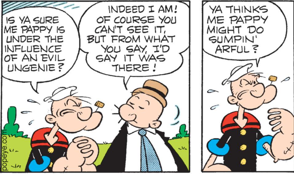 Happy OCR: IS YA SURE ME PAPPY IS UNDER THE INFLUENCE OF AN EVIL UNGENIE? popeye.com JIK INDEED I AM! OF COURSE YOU CAN'T SEE ITBUT FROM WHAT YOU SAYI'D SAY IT WAS THERE! YA THINKS ME PAPPY MIGHT DO SUMPIN' ARFUL? o b C CRANT IS YA SURE ME PAPPY IS UNDER THE INFLUENCE OF AN EVIL UNGENIE ? popeye.com JIK INDEED I AM ! OF COURSE YOU CAN'T SEE ITBUT FROM WHAT YOU SAYI'D SAY IT WAS THERE ! YA THINKS ME PAPPY MIGHT DO SUMPIN ' ARFUL ? o b C CRANT