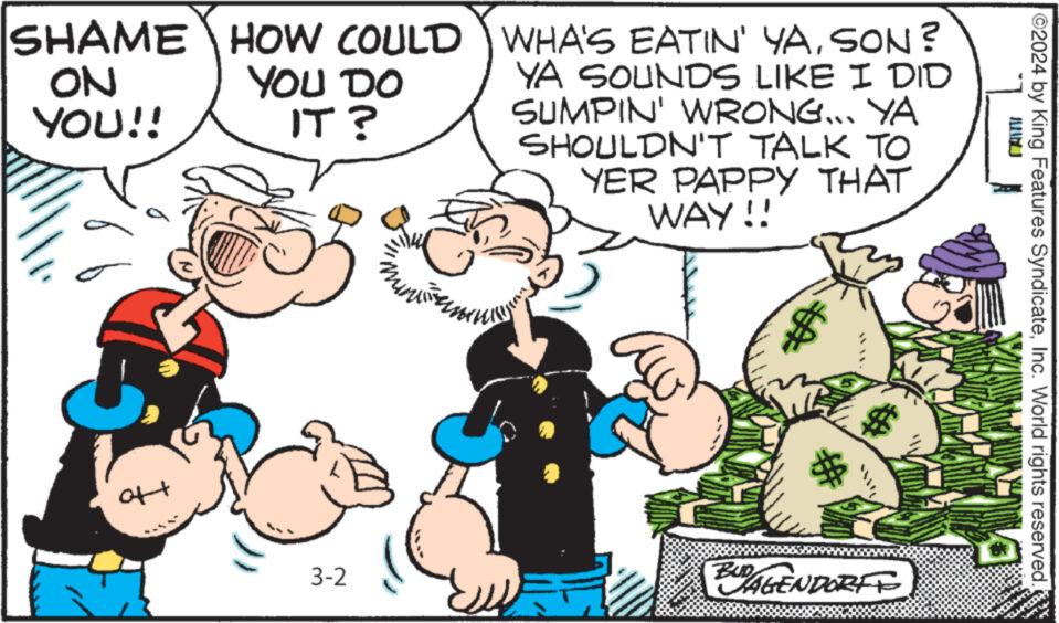 Interaction OCR: SHAME ON YOU!! of+ HOW COULD YOU DO IT? C 3-2 ???????? WHA'S EATIN' YASON ? YA SOUNDS LIKE I DID SUMPIN' WRONG... YA SHOULDN'T TALK TO YER PAPPY THAT WAY!! # $ BUDAGENDORFF ?2024 by King Features SyndicateInc. World rights reserved. SHAME ON YOU !! of + HOW COULD YOU DO IT ? C 3-2 ???????? WHA'S EATIN ' YASON ? YA SOUNDS LIKE I DID SUMPIN ' WRONG ... YA SHOULDN'T TALK TO YER PAPPY THAT WAY !! # $ BUDAGENDORFF ?2024 by King Features SyndicateInc. World rights reserved .