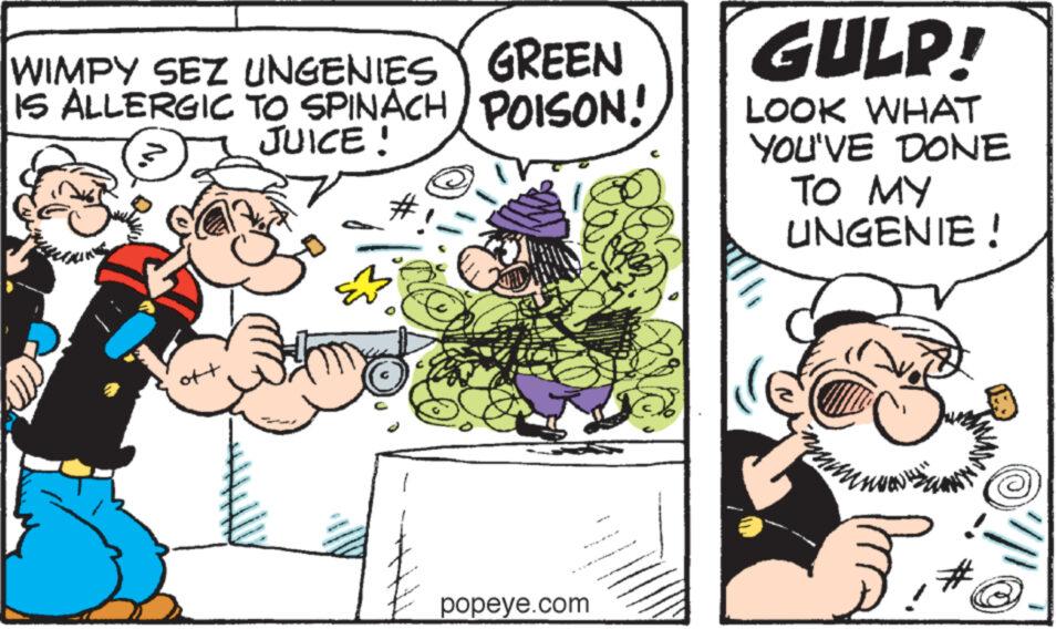 Conversation OCR: WIMPY SEZ UNGENIES GREEN IS ALLERGIC TO SPINACH POISON! JUICE! GULP! LOOK WHAT YOU'VE DONE TO MY UNGENIE! of+ popeye.com # WIMPY SEZ UNGENIES GREEN IS ALLERGIC TO SPINACH POISON ! JUICE ! GULP ! LOOK WHAT YOU'VE DONE TO MY UNGENIE ! of + popeye.com #