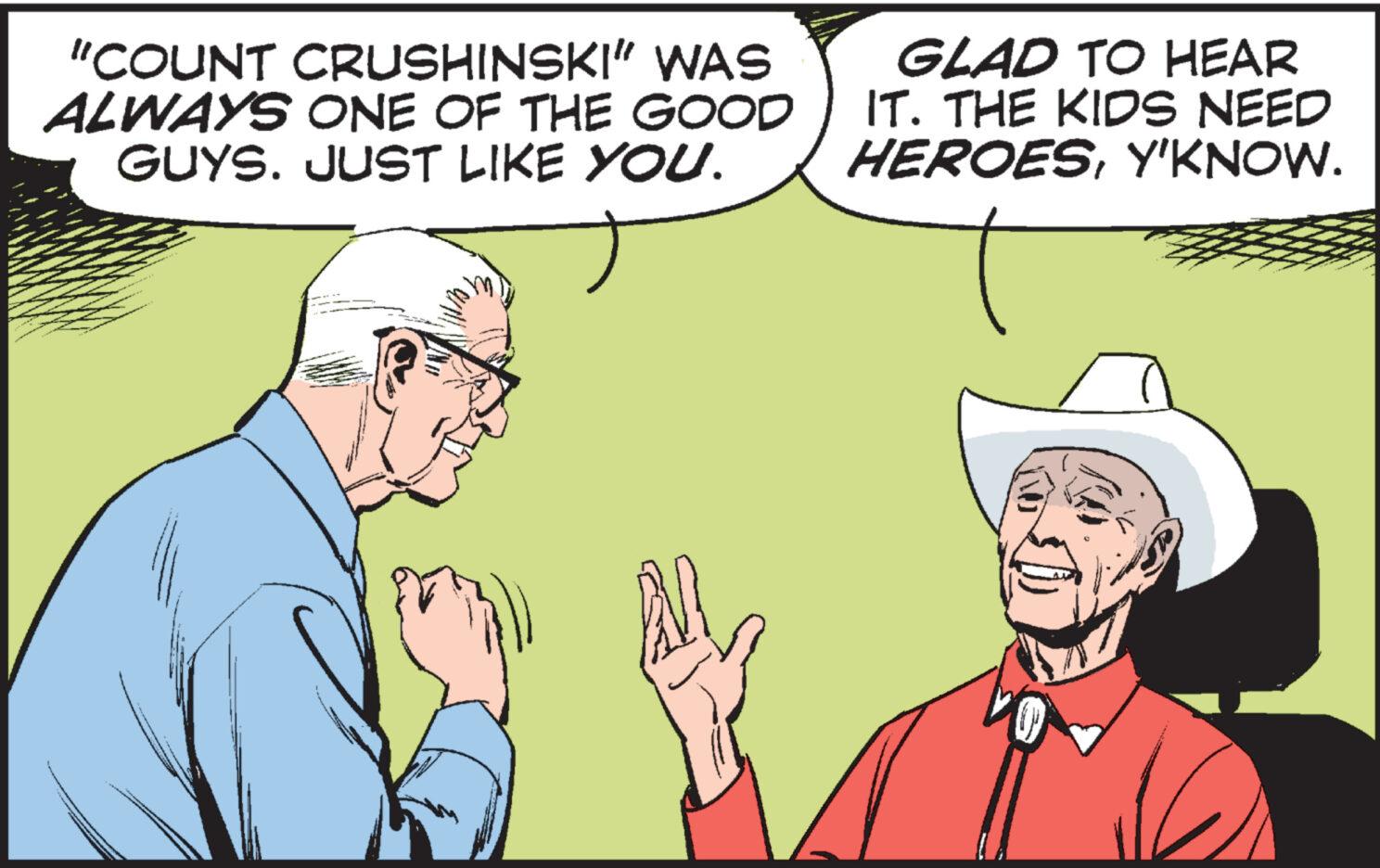 Finger OCR: “COUNT CRUSHINSKI” WAS ALWAYS ONE OF THE GOOD GUYS. JUST LIKE YOU. GLAD TO HEAR IT. THE KIDS NEED HEROESY'KNOW. “ COUNT CRUSHINSKI ” WAS ALWAYS ONE OF THE GOOD GUYS . JUST LIKE YOU . GLAD TO HEAR IT . THE KIDS NEED HEROESY'KNOW .