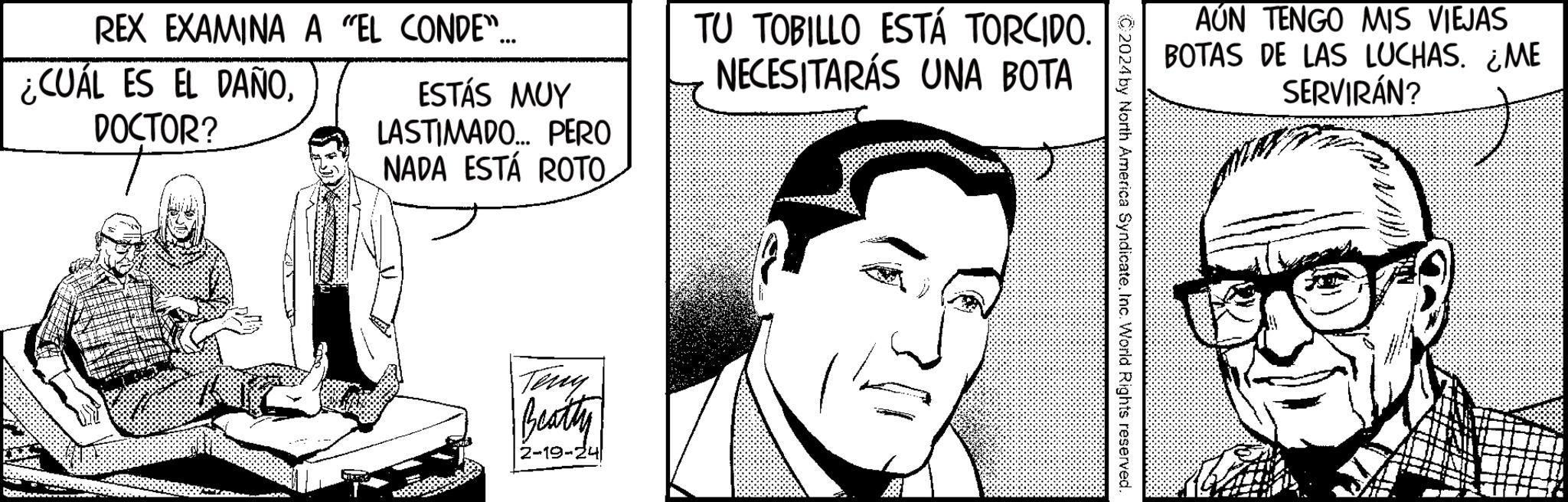Sharing OCR: REX EXAMINA A "EL CONDE... ¿CUÁL ES EL DAÑODOCTOR? ESTÁS MUY LASTIMADO... PERO NADA ESTÁ ROTO Kak Teng Beatty 2-19-24 TU TOBILLO ESTÁ TORCIDO. NECESITARÁS UNA BOTA C2024 by North America SyndicateInc. World Rights reserved. AÚN TENGO MIS VIEJAS BOTAS DE LAS LUCHAS. ¿ME SERVIRÁN? REX EXAMINA A " EL CONDE ... ¿ CUÁL ES EL DAÑODOCTOR ? ESTÁS MUY LASTIMADO ... PERO NADA ESTÁ ROTO Kak Teng Beatty 2-19-24 TU TOBILLO ESTÁ TORCIDO . NECESITARÁS UNA BOTA C2024 by North America SyndicateInc. World Rights reserved . AÚN TENGO MIS VIEJAS BOTAS DE LAS LUCHAS . ¿ ME SERVIRÁN ?