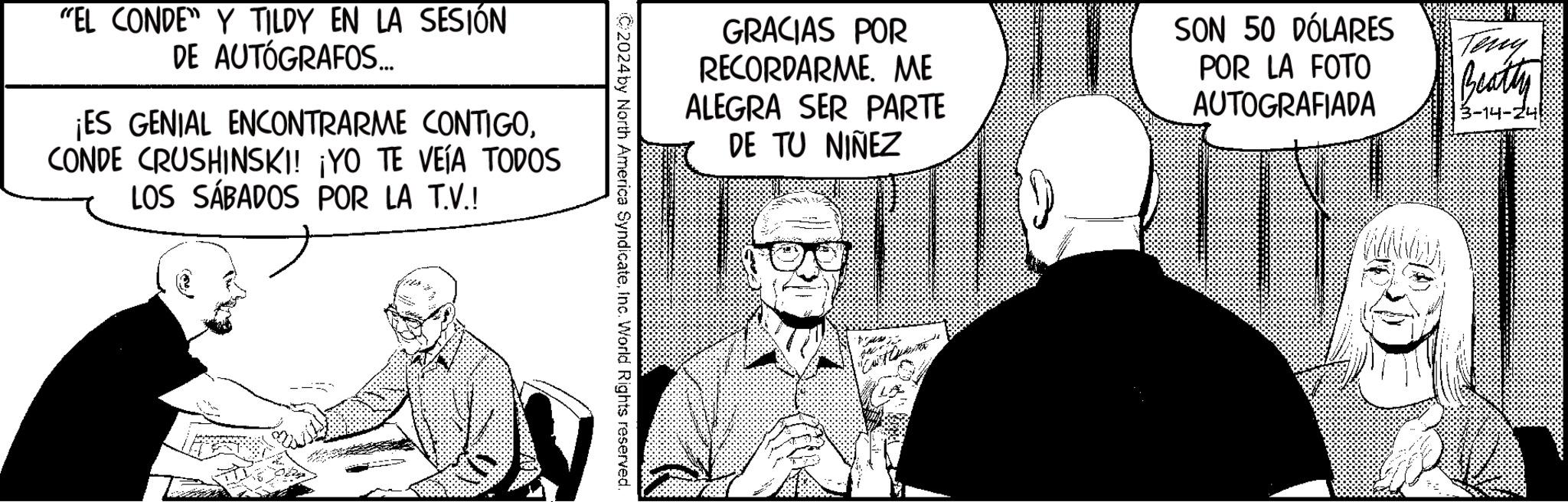 Comic book OCR: GRACIAS POR RECORDARME. ME ALEGRA SER PARTE DE TU NIÑEZ SON 50 DÓLARES POR LA FOTO AUTOGRAFIADA Teny Beatty 3-14-24 2024 by North America SyndicateInc. World Rights reserved. "EL CONDE" Y TILDY EN LA SESIÓN DE AUTÓGRAFOS... ¡ES GENIAL ENCONTRARME CONTIGOCONDE CRUSHINSKI! ¡YO TE VEÍA TODOS LOS SÁBADOS POR LA T.V.! GRACIAS POR RECORDARME . ME ALEGRA SER PARTE DE TU NIÑEZ SON 50 DÓLARES POR LA FOTO AUTOGRAFIADA Teny Beatty 3-14-24 2024 by North America SyndicateInc. World Rights reserved . " EL CONDE " Y TILDY EN LA SESIÓN DE AUTÓGRAFOS ... ¡ ES GENIAL ENCONTRARME CONTIGOCONDE CRUSHINSKI ! ¡ YO TE VEÍA TODOS LOS SÁBADOS POR LA T.V. !