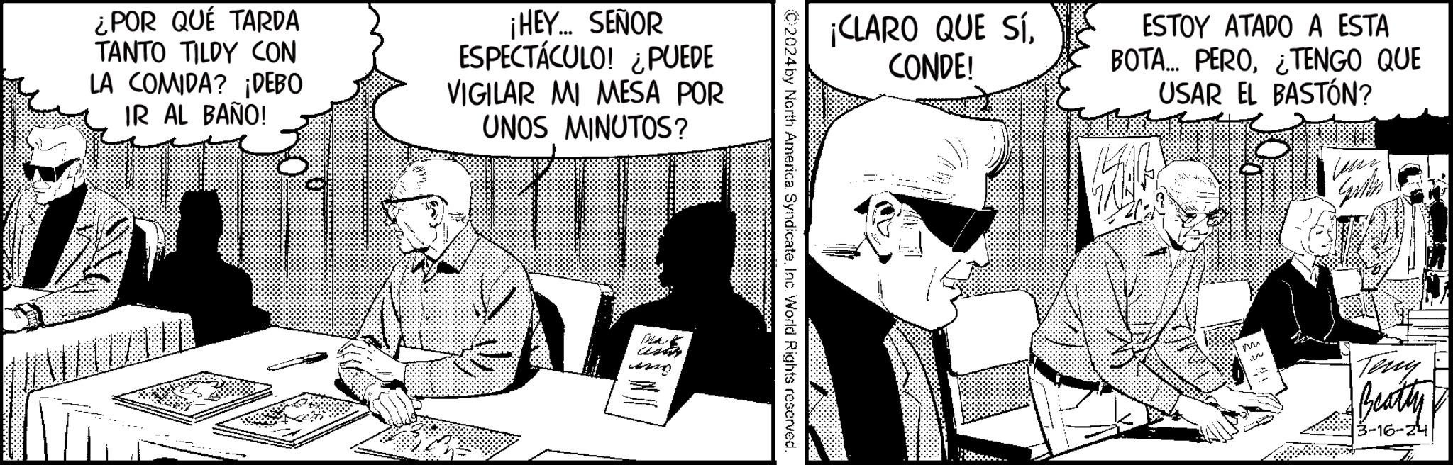 Humour OCR: ¿POR QUÉ TARDA TANTO TILDY CON LA COMIDA? ¡DEBO IR AL BAÑO! ¡HEY... SEÑOR ESPECTÁCULO! ¿PUEDE VIGILAR MI MESA POR UNOS MINUTOS? Mark ¡CLARO QUE SÍCONDE! ESTOY ATADO A ESTA BOTA... PERO¿TENGO QUE USAR EL BASTÓN? C2024 by North America SyndicateInc. World Rights reserved. M ??? Teny Beatty 13-16-24 ¿ POR QUÉ TARDA TANTO TILDY CON LA COMIDA ? ¡ DEBO IR AL BAÑO ! ¡ HEY ... SEÑOR ESPECTÁCULO ! ¿ PUEDE VIGILAR MI MESA POR UNOS MINUTOS ? Mark ¡ CLARO QUE SÍCONDE ! ESTOY ATADO A ESTA BOTA ... PERO¿ TENGO QUE USAR EL BASTÓN ? C2024 by North America SyndicateInc. World Rights reserved . M ??? Teny Beatty 13-16-24