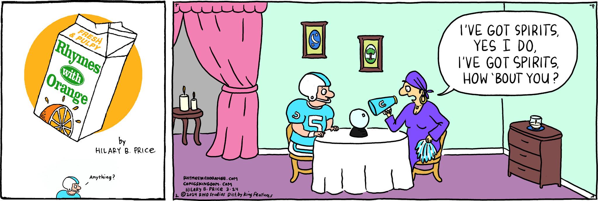 Conversation OCR: FRESH & PULPY Rhymes with Orange by HILARY B. PRICE Anything? ??? RHYMESWITHOPANGE.COM COMICSKINGDOM.COM HILARY B. PRICE 3.24 2. 2024 RWO Studios Distby king features ? I'VE GOT SPIRITSHOW 'BOUT YOU? =))) FRESH & PULPY Rhymes with Orange by HILARY B. PRICE Anything ? ??? RHYMESWITHOPANGE.COM COMICSKINGDOM.COM HILARY B. PRICE 3.24 2. 2024 RWO Studios Distby king features ? I'VE GOT SPIRITSYES I DOI'VE GOT SPIRITSHOW ' BOUT YOU ? = ) ) )