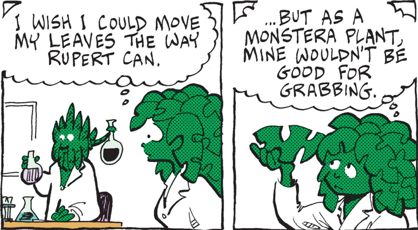 Adaptation OCR: I WISH I COULD MOVE MY LEAVES THE WAY RUPERT CAN. ? BUT AS A MONSTERA PLANTMINE WOULDN'T BE GOOD FOR GRABBING. I WISH I COULD MOVE MY LEAVES THE WAY RUPERT CAN . ? BUT AS A MONSTERA PLANTMINE WOULDN'T BE GOOD FOR GRABBING .