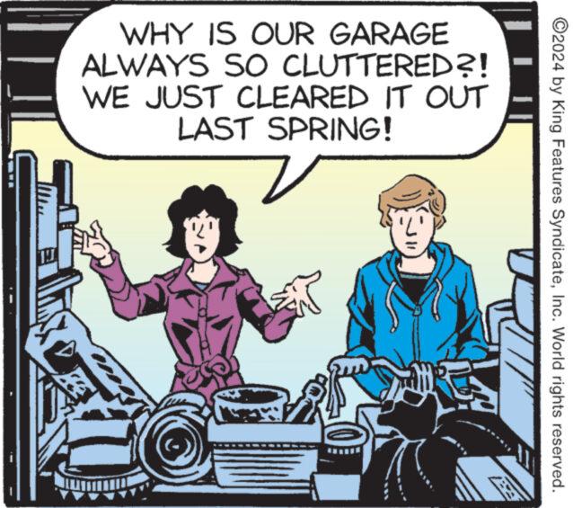 Humour OCR: WHY IS OUR GARAGE ALWAYS SO CLUTTERED?! WE JUST CLEARED IT OUT LAST SPRING! TI ©2024 by King Features SyndicateInc. World rights reserved. WHY IS OUR GARAGE ALWAYS SO CLUTTERED ?! WE JUST CLEARED IT OUT LAST SPRING ! TI © 2024 by King Features SyndicateInc. World rights reserved .