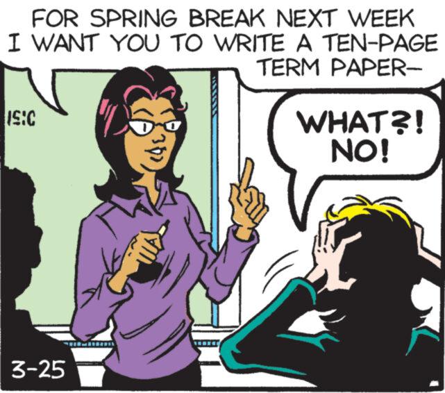 Thumb OCR: FOR SPRING BREAK NEXT WEEK I WANT YOU TO WRITE A TEN-PAGE IS:C TERM PAPER- WHAT?! NO! 3-25 FOR SPRING BREAK NEXT WEEK I WANT YOU TO WRITE A TEN - PAGE IS : C TERM PAPER- WHAT ?! NO ! 3-25