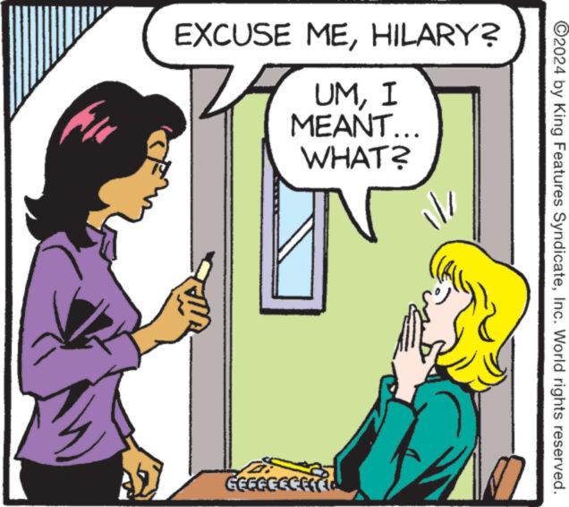 Happy OCR: EXCUSE MEHILARY? UMI MEANT... WHAT? GEGGCCCEC ©2024 by King Features SyndicateInc. World rights reserved. EXCUSE MEHILARY ? UMI MEANT ... WHAT ? GEGGCCCEC © 2024 by King Features SyndicateInc. World rights reserved .
