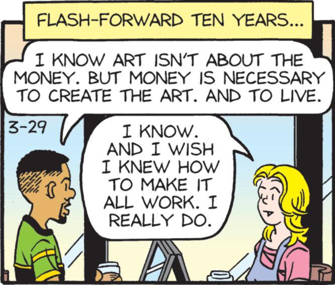 Mammal OCR: FLASH-FORWARD TEN YEARS... I KNOW ART ISN'T ABOUT THE MONEY. BUT MONEY IS NECESSARY TO CREATE THE ART. AND TO LIVE. 3-29 I KNOW. AND I WISH I KNEW HOW TO MAKE IT ALL WORK. I REALLY DO. R FLASH - FORWARD TEN YEARS ... I KNOW ART ISN'T ABOUT THE MONEY . BUT MONEY IS NECESSARY TO CREATE THE ART . AND TO LIVE . 3-29 I KNOW . AND I WISH I KNEW HOW TO MAKE IT ALL WORK . I REALLY DO . R