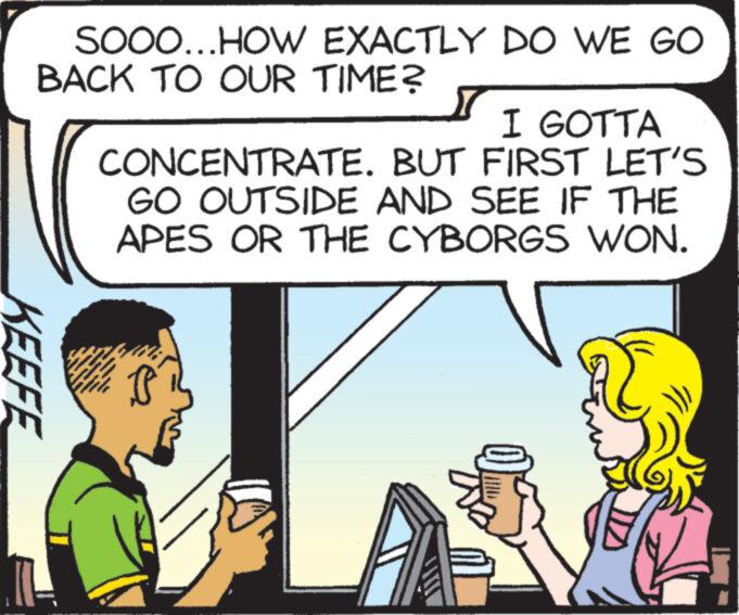 Line OCR: SOOO...HOW EXACTLY DO WE GO BACK TO OUR TIME? I GOTTA CONCENTRATE. BUT FIRST LET'S GO OUTSIDE AND SEE IF THE APES OR THE CYBORGS WON. KEEFE P SOOO ... HOW EXACTLY DO WE GO BACK TO OUR TIME ? I GOTTA CONCENTRATE . BUT FIRST LET'S GO OUTSIDE AND SEE IF THE APES OR THE CYBORGS WON . KEEFE P