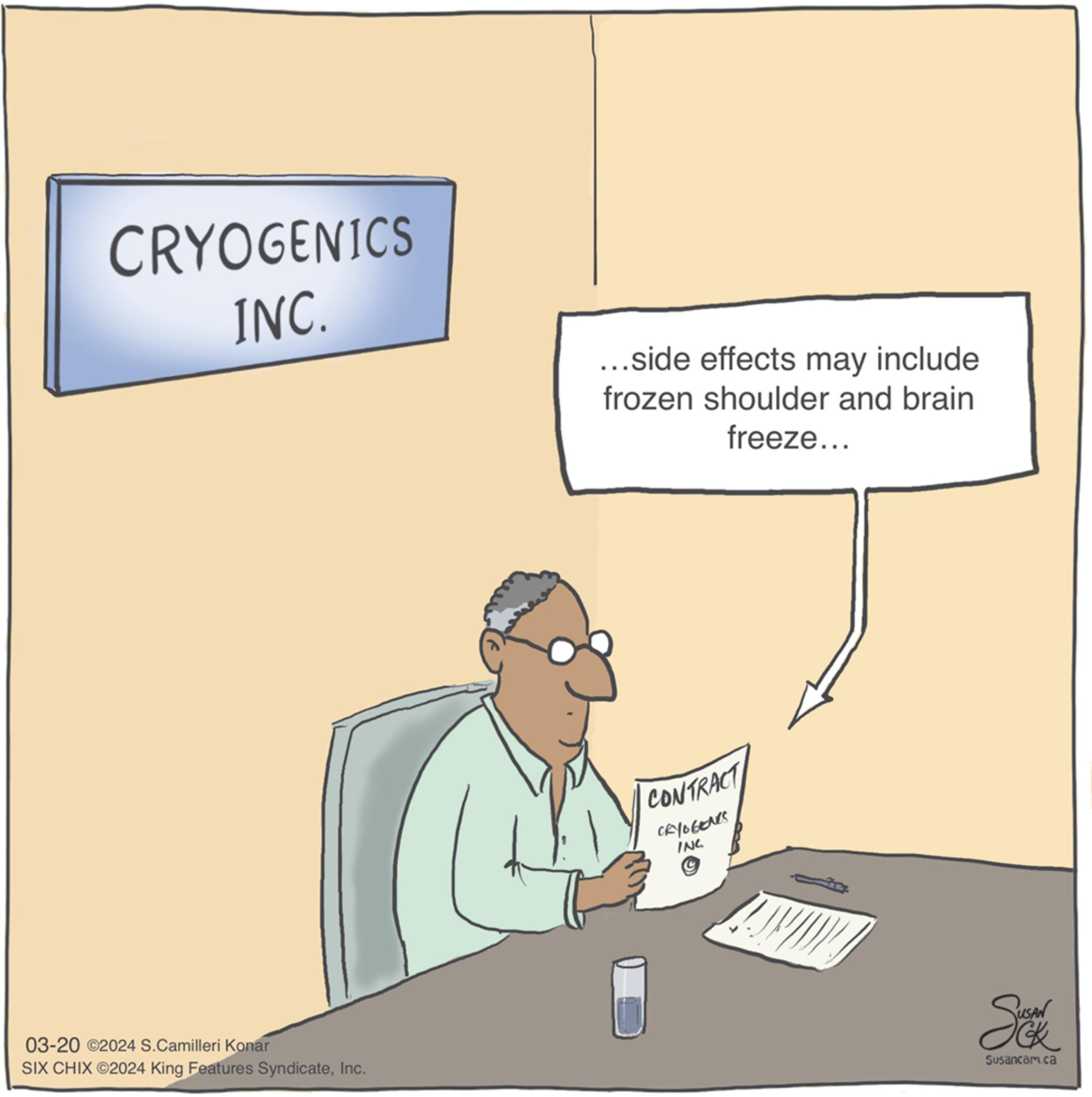 Illustration OCR: CRYOGENICS INC. ...side effects may include frozen shoulder and brain freeze... 03-20 2024 S.Camilleri Konar SIX CHIX ©2024 King Features SyndicateInc. CONTRACT CRYOGENTS ING Susancam.ca CRYOGENICS INC . ... side effects may include frozen shoulder and brain freeze ... 03-20 2024 S.Camilleri Konar SIX CHIX © 2024 King Features SyndicateInc. CONTRACT CRYOGENTS ING Susancam.ca