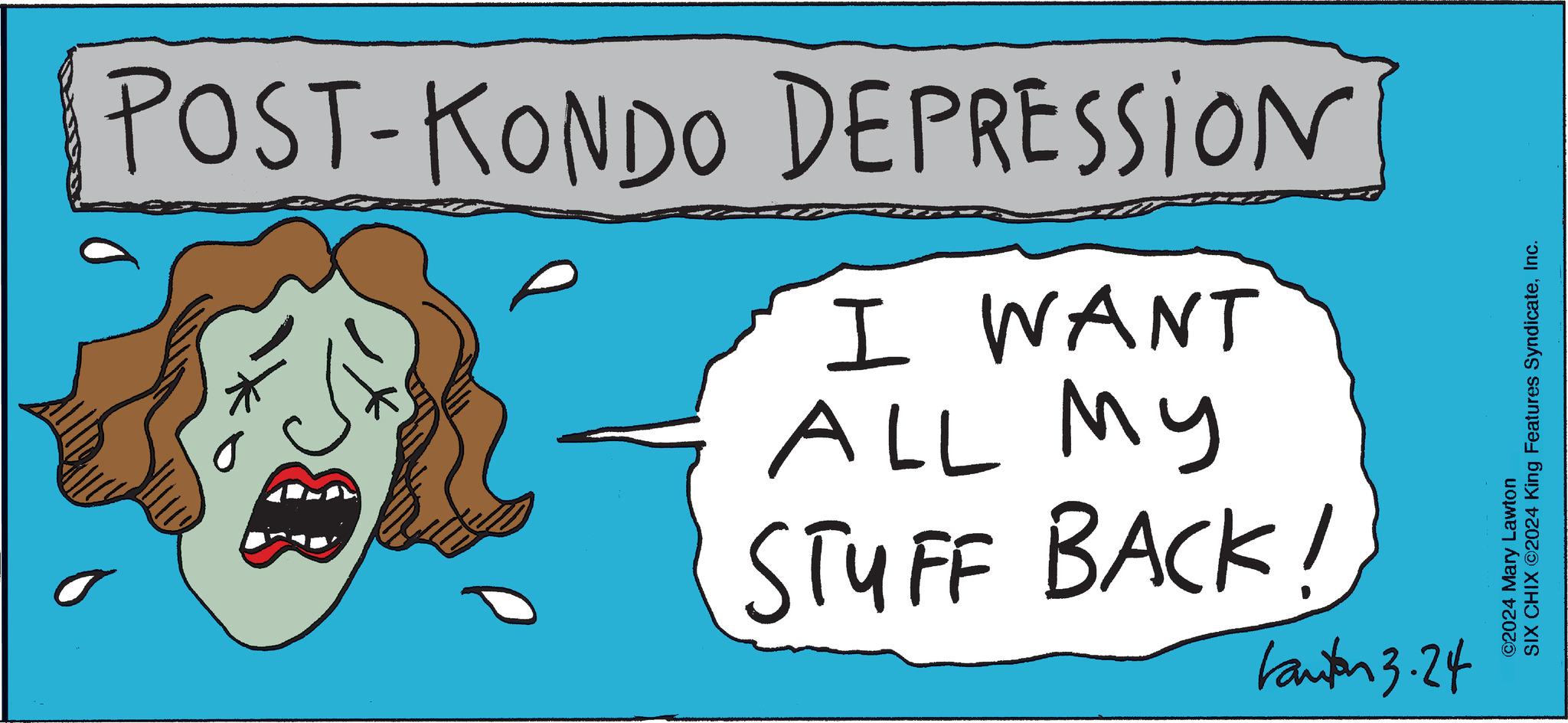 Rectangle OCR: POST-KONDO DEPRESSION I WANT ALL MY STUFF BACK! kantor 3.24 SIX CHIX ?2024 King Features SyndicateInc. ©2024 Mary Lawton POST - KONDO DEPRESSION I WANT ALL MY STUFF BACK ! kantor 3.24 SIX CHIX ?2024 King Features SyndicateInc. © 2024 Mary Lawton