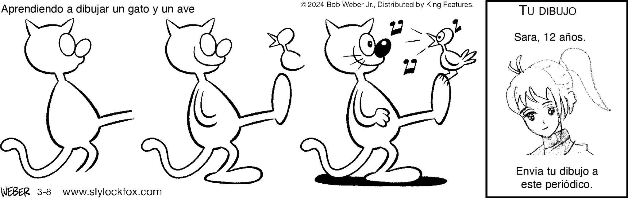 Human OCR: Aprendiendo a dibujar un gato y un ave WEBER 3-8 www.slylockfox.com ?2024 Bob Weber Jr.Distributed by King Features. TU DIBUJO Sara12 años. Envía tu dibujo a este periódico. Aprendiendo a dibujar un gato y un ave WEBER 3-8 www.slylockfox.com ?2024 Bob Weber Jr.Distributed by King Features . TU DIBUJO Sara12 años . Envía tu dibujo a este periódico .