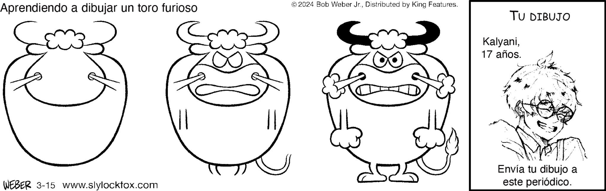Happy OCR: Aprendiendo a dibujar un toro furioso WEBER 3-15 www.slylockfox.com 2024 Bob Weber Jr.Distributed by King Features. TU DIBUJO Kalyani17 años. Envía tu dibujo a este periódico. Aprendiendo a dibujar un toro furioso WEBER 3-15 www.slylockfox.com 2024 Bob Weber Jr.Distributed by King Features . TU DIBUJO Kalyani17 años . Envía tu dibujo a este periódico .