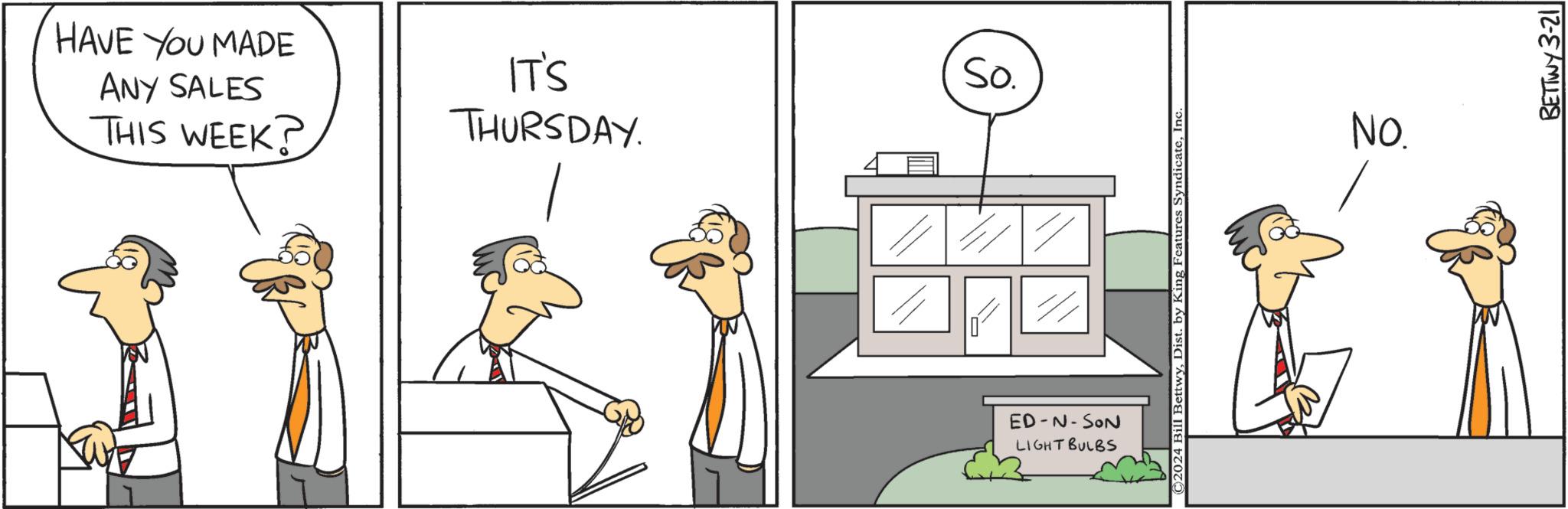 Illustration OCR: HAVE YOU MADE ANY SALES THIS WEEK? IT'S THURSDAY. So. ED-N-SON LIGHT BULBS ©2024 Bill BettwyInc NO. BETTWY 3-21 HAVE YOU MADE ANY SALES THIS WEEK ? IT'S THURSDAY . So. ED - N - SON LIGHT BULBS © 2024 Bill BettwyDist . by King Features SyndicateInc NO . BETTWY 3-21