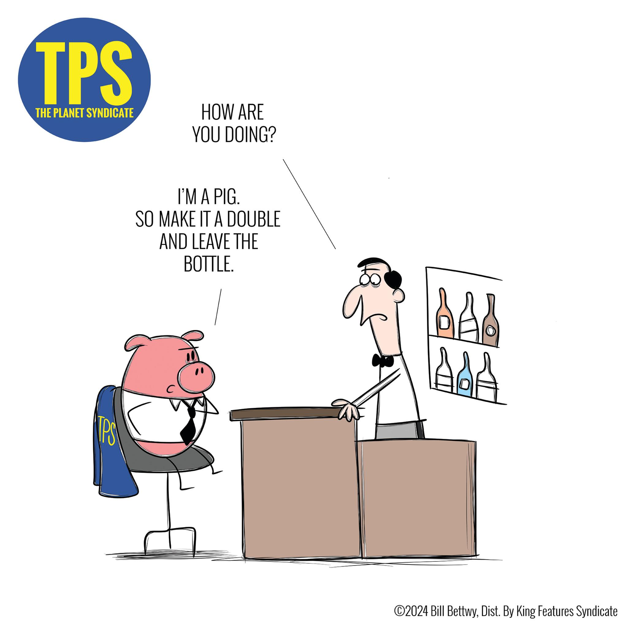 Illustration OCR: TPS THE PLANET SYNDICATE HOW ARE YOU DOING? PS I'M A PIG. SO MAKE IT A DOUBLE AND LEAVE THE BOTTLE. C BAB AAA ©2024 Bill BettwyDist. By King Features Syndicate TPS THE PLANET SYNDICATE HOW ARE YOU DOING ? PS I'M A PIG . SO MAKE IT A DOUBLE AND LEAVE THE BOTTLE . C BAB AAA © 2024 Bill BettwyDist . By King Features Syndicate