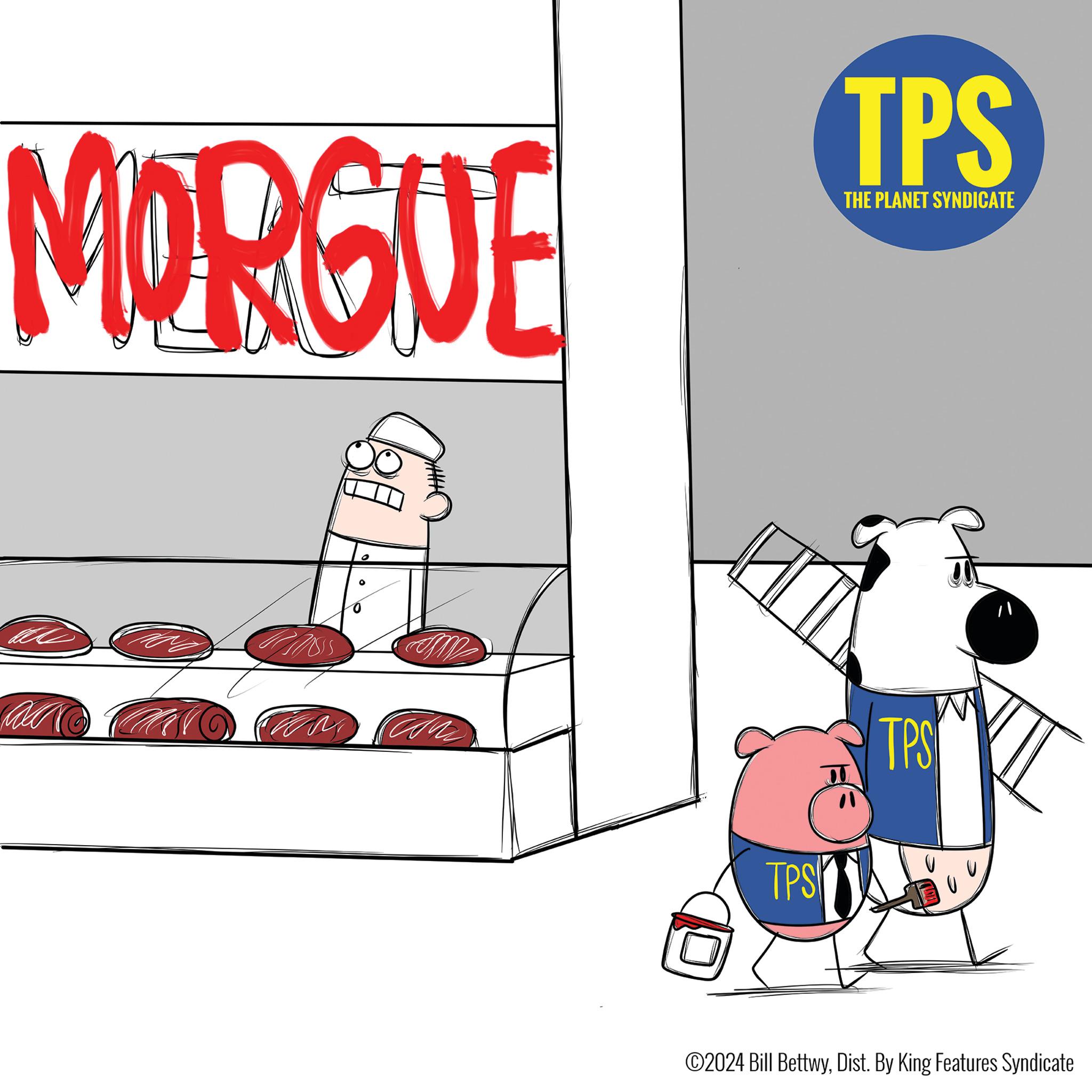 Room OCR: MORGUE TPS THE PLANET SYNDICATE TPS TPS ©2024 Bill BettwyDist. By King Features Syndicate MORGUE TPS THE PLANET SYNDICATE TPS TPS © 2024 Bill BettwyDist . By King Features Syndicate