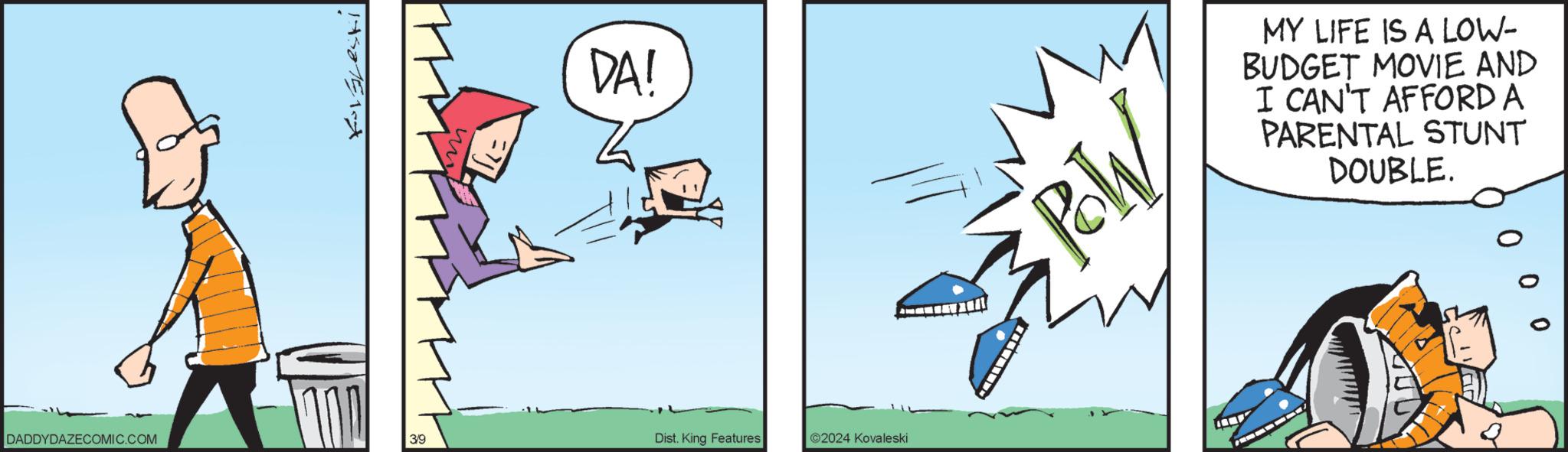 Electric blue OCR: DADDYDAZECOMIC.COM Forgleski ? 3/9 mit DA! Dist. King Features ©2024 Kovaleski ll POW MY LIFE IS A LOW- BUDGET MOVIE AND I CAN'T AFFORD A PARENTAL STUNT DOUBLE. 0 0 DADDYDAZECOMIC.COM Forgleski ? 3/9 mit DA ! Dist . King Features © 2024 Kovaleski ll POW MY LIFE IS A LOW BUDGET MOVIE AND I CAN'T AFFORD A PARENTAL STUNT DOUBLE . 0 0