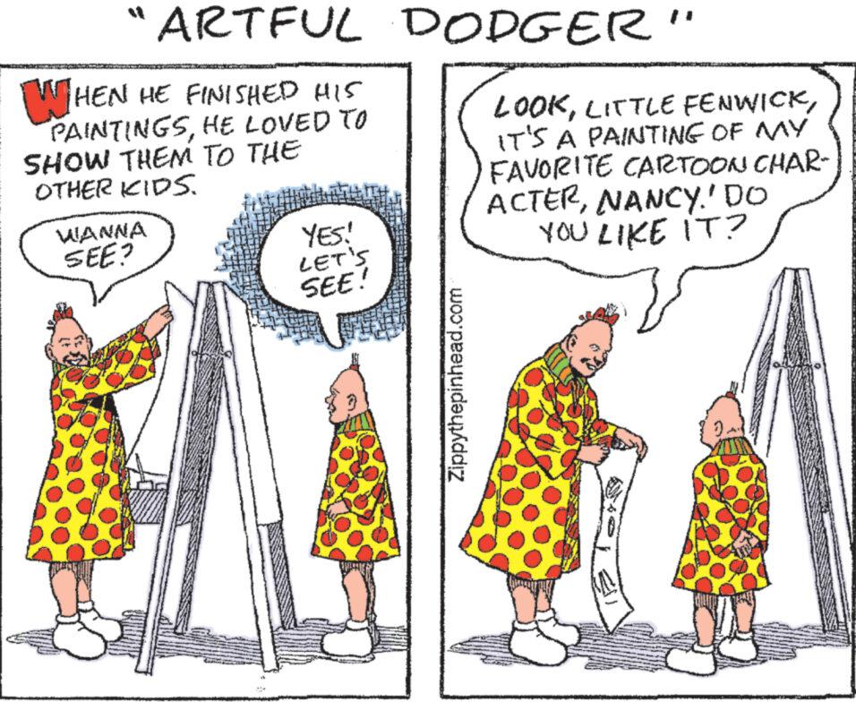 Interaction OCR: ARTFUL WHEN HE FINISHED HIS PAINTINGSHE LOVED TO SHOW THEM TO THE OTHER KIDS. WANNA SEE? YES! LET'S SEE! DODGER" Zippythepinhead.com LOOKIT'S A PAINTING OF MY FAVORITE CARTOON CHAR- ACTERNANCY.' DO YOU LIKE IT? } ARTFUL WHEN HE FINISHED HIS PAINTINGSHE LOVED TO SHOW THEM TO THE OTHER KIDS . WANNA SEE ? YES ! LET'S SEE ! DODGER " Zippythepinhead.com LOOKLITTLE FENWICKIT'S A PAINTING OF MY FAVORITE CARTOON CHAR ACTERNANCY . ' DO YOU LIKE IT ? }