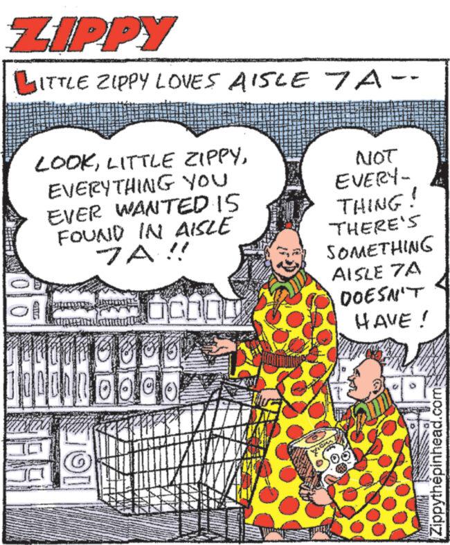 Pattern OCR: ZIPPY JITTLE ZIPPY LOVES AISLE 7A-- LOOKEVERYTHING YOU EVER WANTED IS FOUND IN AISLE JA!! 198 8 NOT EVERY- THING! THERE'S SOMETHING AISLE 7A DOESN'T HAVE! Zippythèpinhead.com ZIPPY JITTLE ZIPPY LOVES AISLE 7A- LOOKLITTLE ZIPPYEVERYTHING YOU EVER WANTED IS FOUND IN AISLE JA !! 198 8 NOT EVERY THING ! THERE'S SOMETHING AISLE 7A DOESN'T HAVE ! Zippythèpinhead.com