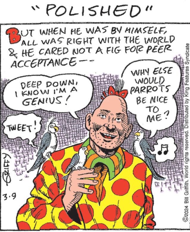 Finger OCR: POLISHED" BUT WHEN UT WHEN HE WAS BY HIMSELFALL WAS RIGHT WITH THE WORLD & HE CARED NOT A FIG FOR PEER ACCEPTANCE- DEEP DOWNI KNOW I'M A GENIUS! TWEET (129 3.9 wwwww WHY ELSE WOULD PARROTS BE NICE TO ME? IMIT ?2024 Bill Griffith. World rights reserved. Distributed by King Features Syndicate POLISHED " BUT WHEN UT WHEN HE WAS BY HIMSELFALL WAS RIGHT WITH THE WORLD & HE CARED NOT A FIG FOR PEER ACCEPTANCE DEEP DOWNI KNOW I'M A GENIUS ! TWEET ( 129 3.9 wwwww WHY ELSE WOULD PARROTS BE NICE TO ME ? IMIT ?2024 Bill Griffith . World rights reserved . Distributed by King Features Syndicate