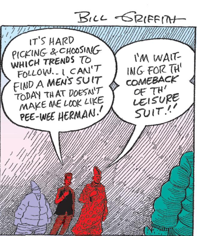 Illustration OCR: www IT'S HARD BILL GRIFFITH PICKING & CHOOSING WHICH TRENDS TO FOLLOW.. I CAN'T FIND A MEN'S SUIT TODAY THAT DOESN'T MAKE ME LOOK LIKE PEE-WEE HERMAN!! I'M WAIT ING FOR TH' COMEBACK OF TH' LEISURE SUIT.!! www IT'S HARD BILL GRIFFITH PICKING & CHOOSING WHICH TRENDS TO FOLLOW .. I CAN'T FIND A MEN'S SUIT TODAY THAT DOESN'T MAKE ME LOOK LIKE PEE - WEE HERMAN !! I'M WAIT ING FOR TH ' COMEBACK OF TH ' LEISURE SUIT . !!
