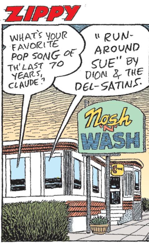 Art OCR: ZIPPY WHAT'S YOUR FAVORITE POP SONG OF TH'LAST 70 YEARSCLAUDE? "RUN- AROUND SUE" BY DION & THE DEL-SATINS. Nash WASH ZIPPY WHAT'S YOUR FAVORITE POP SONG OF TH'LAST 70 YEARSCLAUDE ? " RUN- AROUND SUE " BY DION & THE DEL - SATINS . Nash WASH