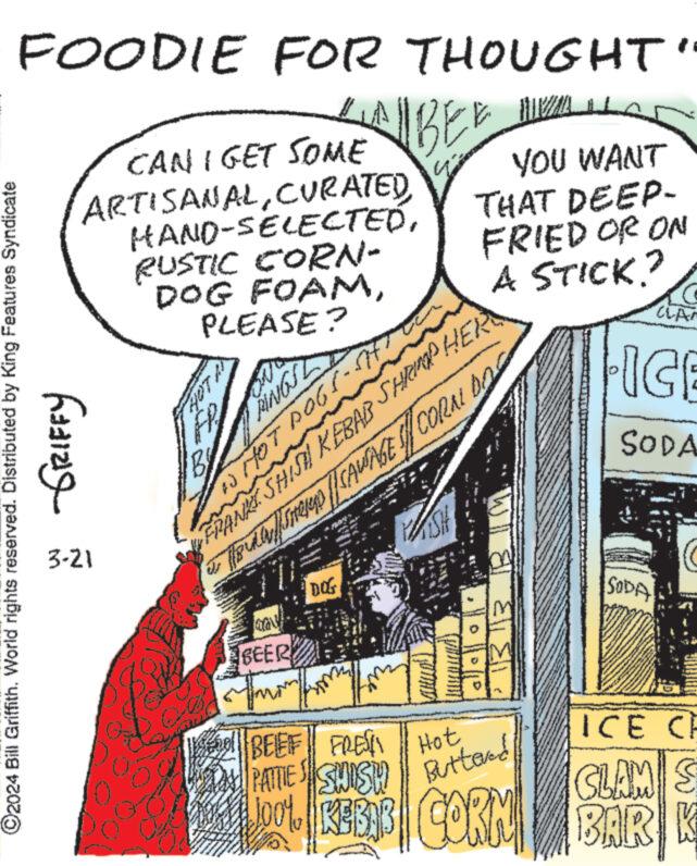 Slope OCR: FOODIE FOR THOUGHT" LA CAN I GET SOME ALBEE ARTISANALCURATED HAND-SELECTEDRUSTIC CORN- DOG FOAMPLEASE? YOU WANT THAT DEEP- FRIED OR ON A STICK.? CLA Bill Griffith. World rights reserved. Distributed by King GRIFFY Features Syndicate ©2024 3-21 HOT W BY RINGS WHOT DOGS-S777 FRANKI SHISH KEBAB SHRIMP HER * ABRSHIP || SAWAGE / CORAL DOC BEER DOG 133 BEEF FRES Hot PATTIES SHISH Buttered ICE CH CLAM S REBB CORN BARK SODA ICE SODA FOODIE FOR THOUGHT " LA CAN I GET SOME ALBEE ARTISANALCURATED HAND - SELECTEDRUSTIC CORN- DOG FOAMPLEASE ? YOU WANT THAT DEEP- FRIED OR ON A STICK . ? CLA Bill Griffith . World rights reserved . Distributed by King GRIFFY Features Syndicate © 2024 3-21 HOT W BY RINGS WHOT DOGS - S777 FRANKI SHISH KEBAB SHRIMP HER * ABRSHIP || SAWAGE / CORAL DOC BEER DOG 133 BEEF FRES Hot PATTIES SHISH Buttered ICE CH CLAM S REBB CORN BARK SODA ICE SODA