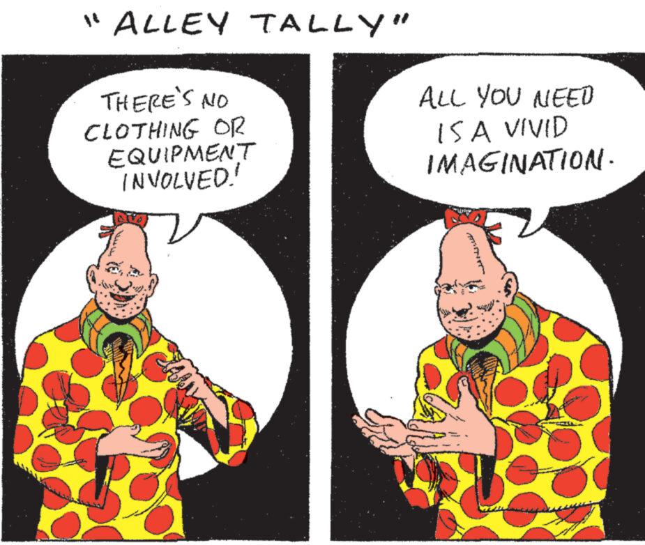 Happy OCR: "ALLEY TALLY" THERE'S NO CLOTHING OR EQUIPMENT INVOLVED! ALL YOU NEED IS A VIVID IMAGINATION. " ALLEY TALLY " THERE'S NO CLOTHING OR EQUIPMENT INVOLVED ! ALL YOU NEED IS A VIVID IMAGINATION .