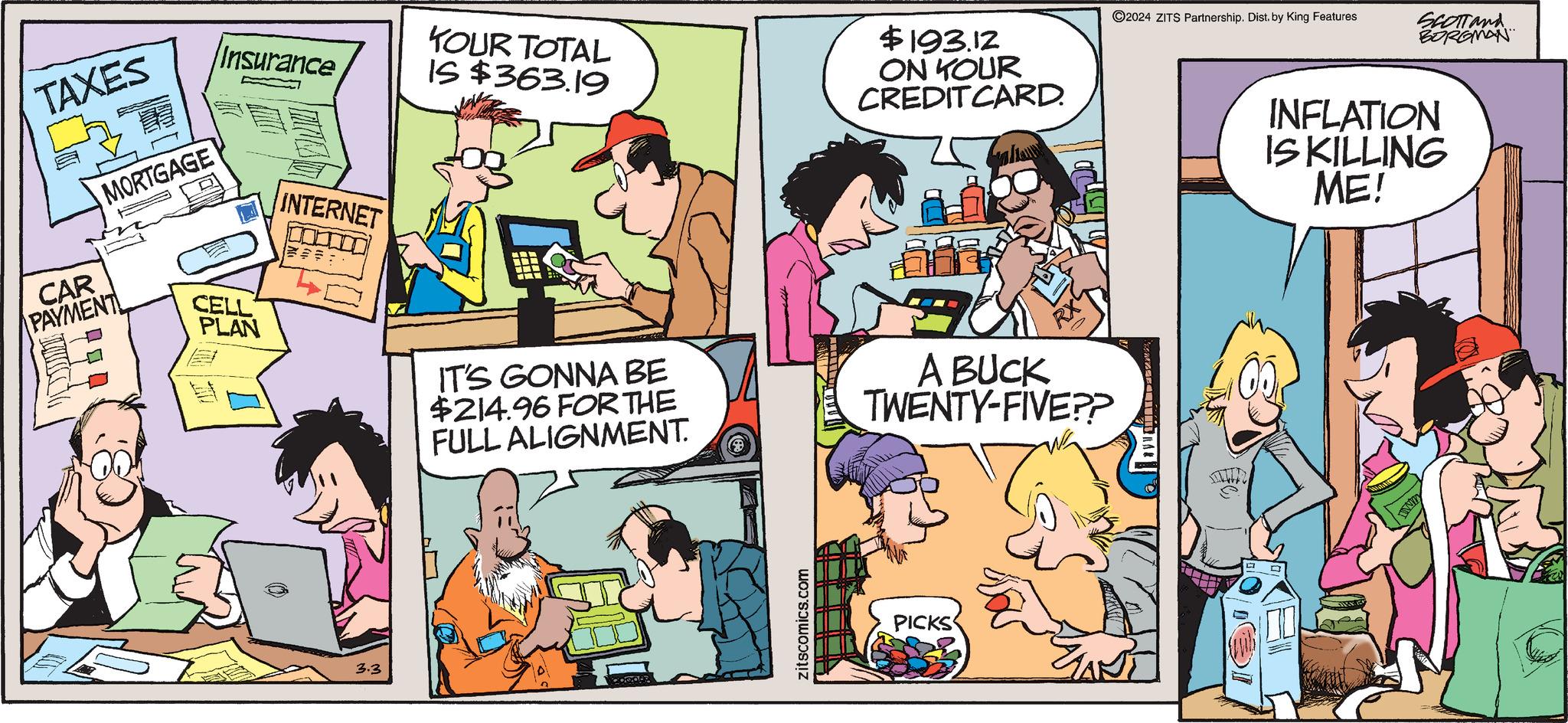 Interaction OCR: TAXES MORTGAGE CAR PAYMENT ch Insurance CELL PLAN INTERNET 3.3 YOUR TOTAL IS $363.19 IT'S GONNA BE $214.96 FOR THE FULL ALIGNMENT. POPOLE 9 zitscomics.com ?? $193.12 ON KOUR CREDITCARD. RX A BUCK TWENTY-FIVE?? PICKS ?2024 ZITS Partnership. Dist. by King Features EAST SCOTT and BORGMAN INFLATION IS KILLING ME! TAXES MORTGAGE CAR PAYMENT ch Insurance CELL PLAN INTERNET 3.3 YOUR TOTAL IS $ 363.19 IT'S GONNA BE $ 214.96 FOR THE FULL ALIGNMENT . POPOLE 9 zitscomics.com ?? $ 193.12 ON KOUR CREDITCARD . RX A BUCK TWENTY - FIVE ?? PICKS ?2024 ZITS Partnership . Dist . by King Features EAST SCOTT and BORGMAN INFLATION IS KILLING ME !