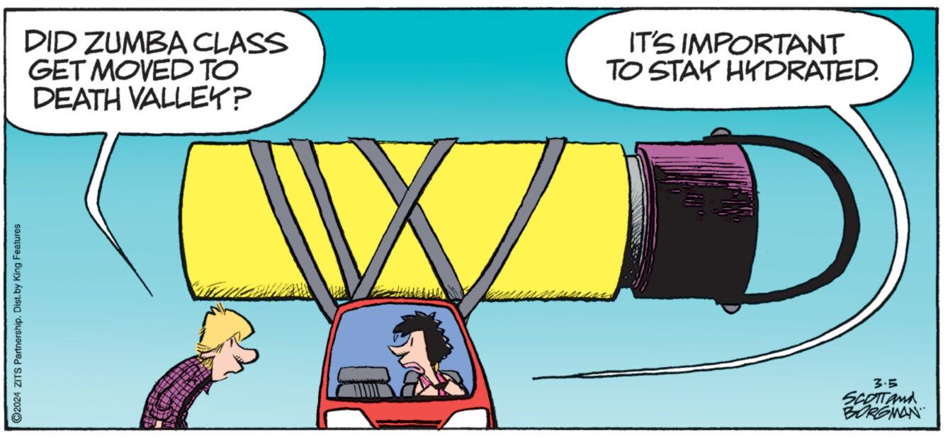 Humour OCR: ?2024 ZITS Partnership. Dist.by King Features DID ZUMBA CLASS GET MOVED TO DEATH VALLEY? W IT'S IMPORTANT TO STAY HYDRATED. 3.5 SCOTT and BORGMAN ?2024 ZITS Partnership . Dist.by King Features DID ZUMBA CLASS GET MOVED TO DEATH VALLEY ? W IT'S IMPORTANT TO STAY HYDRATED . 3.5 SCOTT and BORGMAN
