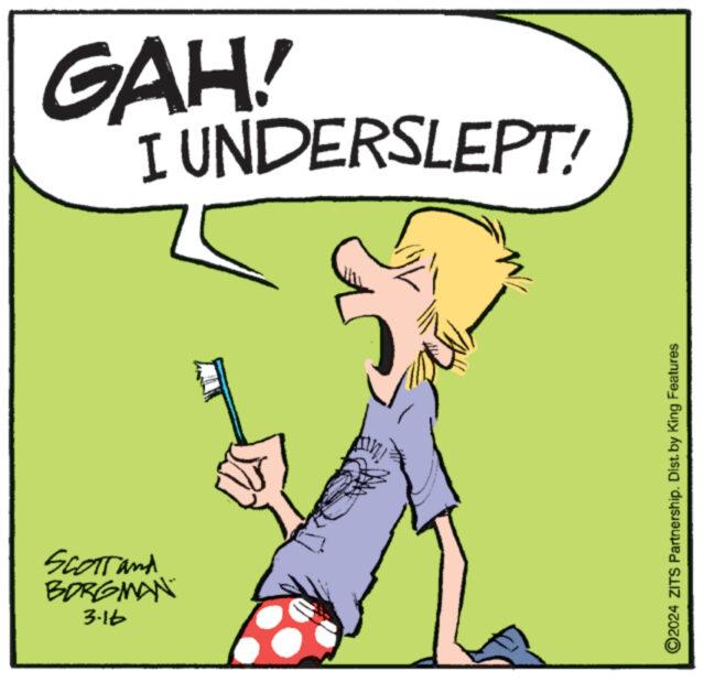 Illustration OCR: 3-16 BORGMAN Scott and **** 2024 ZITS Partnership. Dist. by King Features 2 GAH! I UNDERSLEPT! 3-16 BORGMAN Scott and **** 2024 ZITS Partnership . Dist . by King Features 2 GAH ! I UNDERSLEPT !