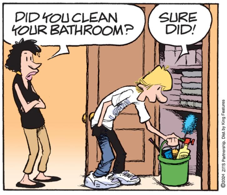 Illustration OCR: DID YOU CLEAN YOUR BATHROOM? SURE DID! ©2024 ZITS Partnership. Dist. by King Features DID YOU CLEAN YOUR BATHROOM ? SURE DID ! © 2024 ZITS Partnership . Dist . by King Features