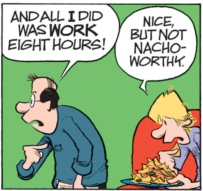 Fictional character OCR: AND ALL I DID WAS WORK EIGHT HOURS! NICEBUT NOT NACHO- WORTHY. AND ALL I DID WAS WORK EIGHT HOURS ! NICEBUT NOT NACHO- WORTHY .