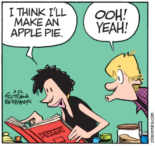 Font OCR: 3-22 SCOTTand BORGMAN I THINK I'LL MAKE AN APPLE PIE. OOH! YEAH! DESSERT zitscomics.com 3-22 SCOTTand BORGMAN I THINK I'LL MAKE AN APPLE PIE . OOH ! YEAH ! DESSERT zitscomics.com