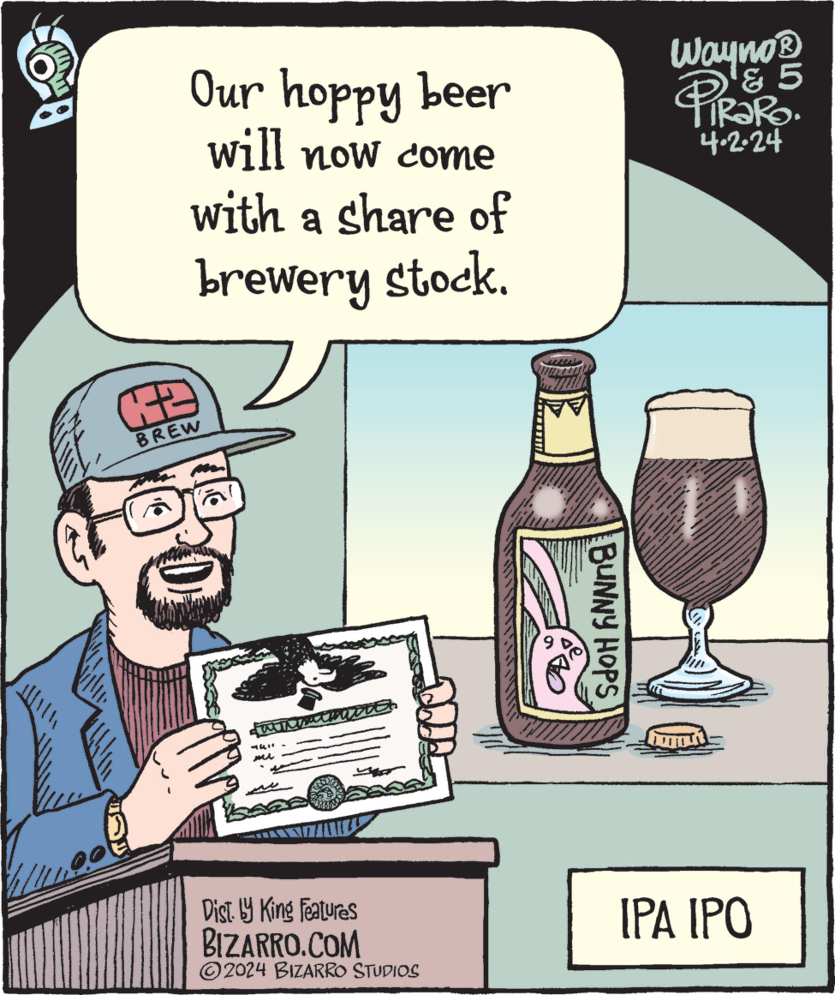 Humour OCR: ? BREW Our hoppy beer will now come with a share of brewery stock. Wayno? PiRaRo. & 5 4.2.24 741 Mi BUNNY HOPS Dist. by King Features BIZARRO.COM 2024 BIZARRO STUDIOS IPA IPO ? BREW Our hoppy beer will now come with a share of brewery stock . Wayno? PiRaRo . & 5 4.2.24 741 Mi BUNNY HOPS Dist . by King Features BIZARRO.COM 2024 BIZARRO STUDIOS IPA IPO