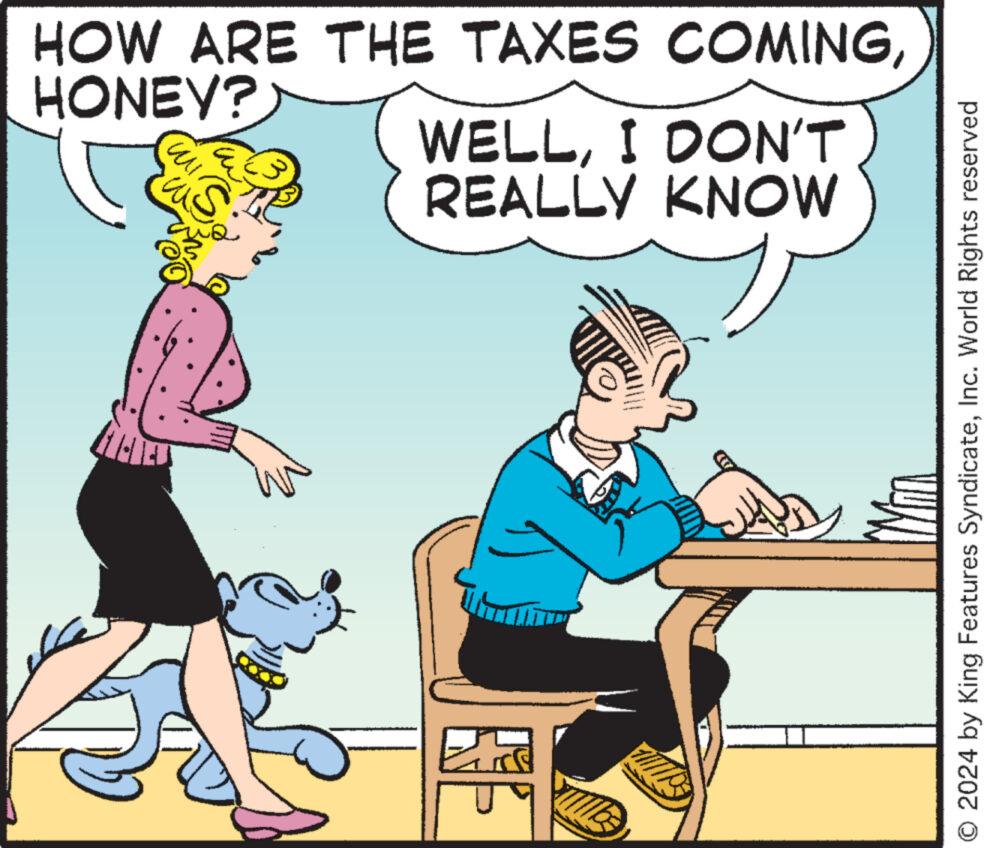 Font OCR: HOW ARE THE TAXES COMINGHONEY? as WELLI DON'T REALLY KNOW O 2024 by King Features SyndicateInc. World Rights reserved HOW ARE THE TAXES COMINGHONEY ? as WELLI DON'T REALLY KNOW O 2024 by King Features SyndicateInc. World Rights reserved