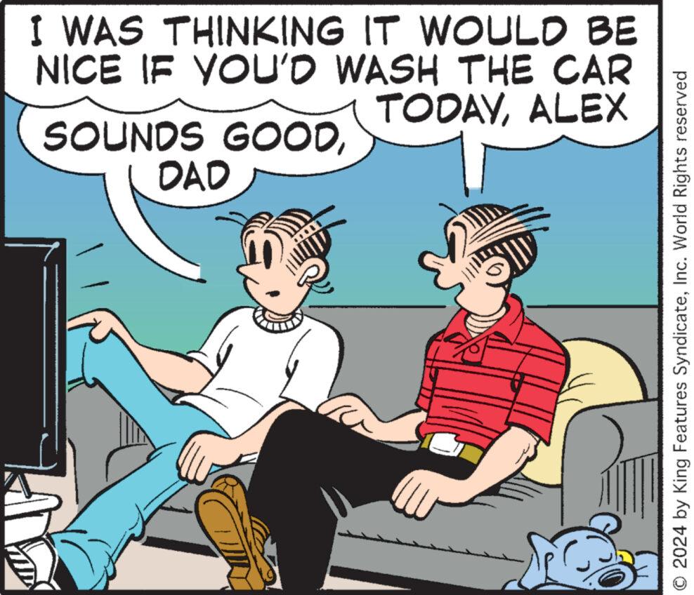 Conversation OCR: I WAS THINKING IT WOULD BE NICE IF YOU'D WASH THE CAR SOUNDS GOODDAD TODAYALEX O 2024 by King Features SyndicateInc. World Rights reserved I WAS THINKING IT WOULD BE NICE IF YOU'D WASH THE CAR SOUNDS GOODDAD TODAYALEX O 2024 by King Features SyndicateInc. World Rights reserved