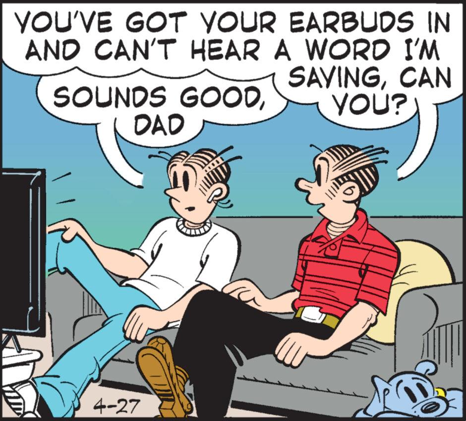 Conversation OCR: YOU'VE GOT YOUR EARBUDS IN AND CAN'T HEAR A WORD I'M SAVINGCAN SOUNDS GOODYOU?) 4-27 DAD YOU'VE GOT YOUR EARBUDS IN AND CAN'T HEAR A WORD I'M SAVINGCAN SOUNDS GOODYOU ? ) 4-27 DAD