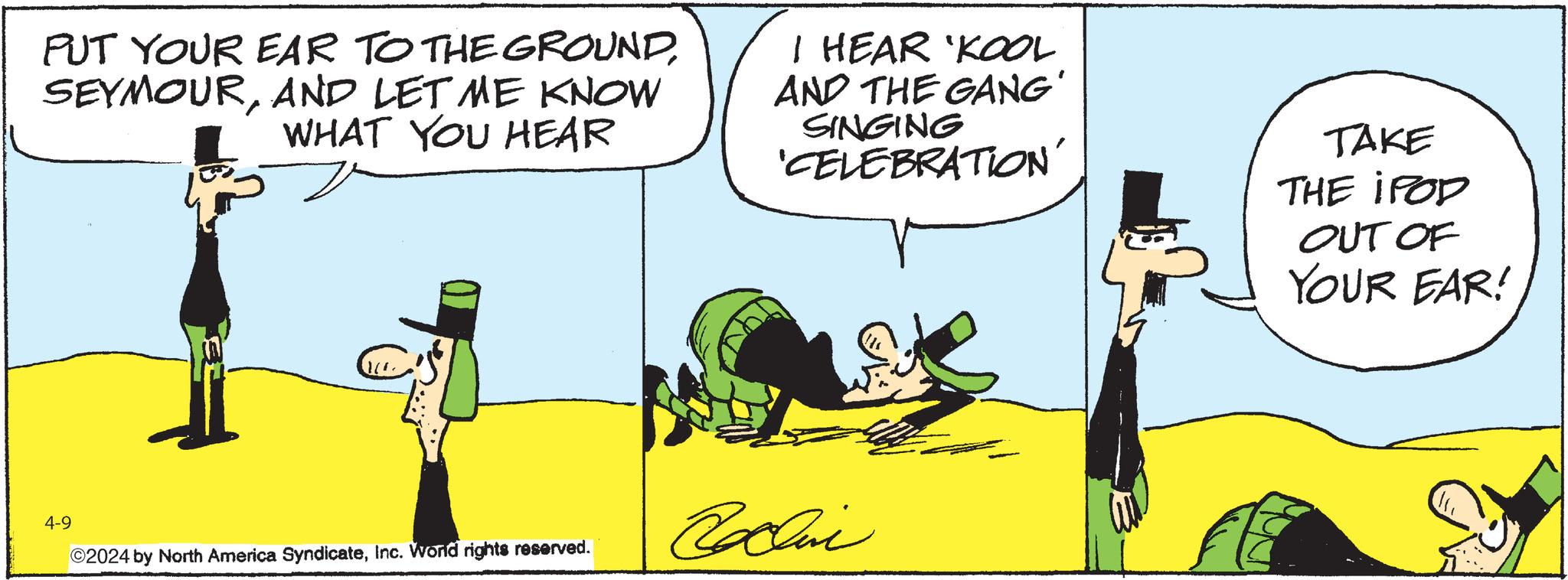 Illustration OCR: PUT YOUR EAR TO THE GROUNDAND LET ME KNOW WHAT YOU HEAR I HEAR 'KOOL AND THE GANG' SINGING 'CELEBRATION' TAKE THE IPOD OUT OF YOUR EAR! 4-9 ©2024 by North America SyndicateInc. Word rights reserved. Callini PUT YOUR EAR TO THE GROUNDAND LET ME KNOW WHAT YOU HEAR I HEAR ' KOOL AND THE GANG ' SINGING ' CELEBRATION ' TAKE THE IPOD OUT OF YOUR EAR ! 4-9 © 2024 by North America SyndicateInc. Word rights reserved . Callini