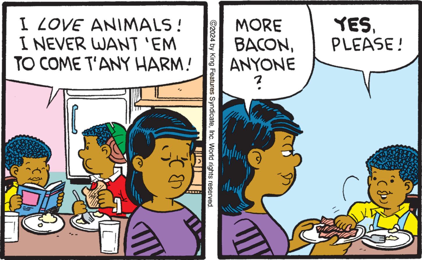 Font OCR: I LOVE ANIMALS! I NEVER WANT 'EM TO COME T'ANY HARM! MORE BACONANYONE ? YES. PLEASE! ©2024 by King Features SyndicateInc. World rights reserved. 5 I LOVE ANIMALS ! I NEVER WANT ' EM TO COME T'ANY HARM ! MORE BACONANYONE ? YES . PLEASE ! © 2024 by King Features SyndicateInc. World rights reserved . 5