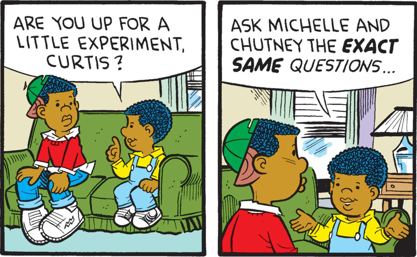 Font OCR: Any ARE YOU UP FOR A LITTLE EXPERIMENTCURTIS ? ASK MICHELLE AND CHUTNEY THE EXACT SAME QUESTIONS... Any ARE YOU UP FOR A LITTLE EXPERIMENTCURTIS ? ASK MICHELLE AND CHUTNEY THE EXACT SAME QUESTIONS ...