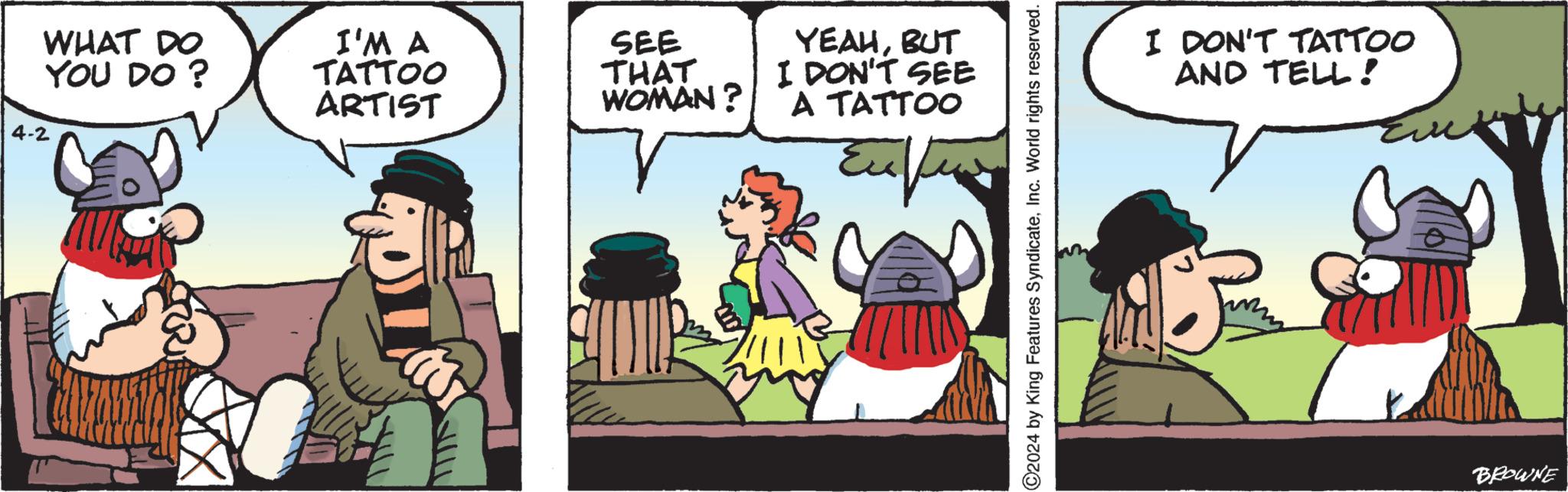 Parallel OCR: 4-2 WHAT DO YOU DO? I'M A TATTOO ARTIST SEE THAT WOMAN? YEAHBUT I DON'T SEE A TATTOO C2024 by King Features SyndicateInc. World rights reserved. I DON'T TATTOO AND TELL! Eve BROWNE 4-2 WHAT DO YOU DO ? I'M A TATTOO ARTIST SEE THAT WOMAN ? YEAHBUT I DON'T SEE A TATTOO C2024 by King Features SyndicateInc. World rights reserved . I DON'T TATTOO AND TELL ! Eve BROWNE