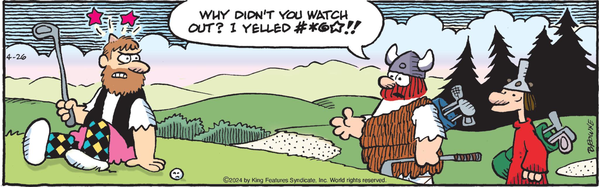 Happy OCR: 4-26 WHY DIDN'T YOU WATCH OUT? I YELLED #*G?!! ©2024 by King Features SyndicateInc. World rights reserved. G BROWNE 4-26 WHY DIDN'T YOU WATCH OUT ? I YELLED # * G? !! © 2024 by King Features SyndicateInc. World rights reserved . G BROWNE