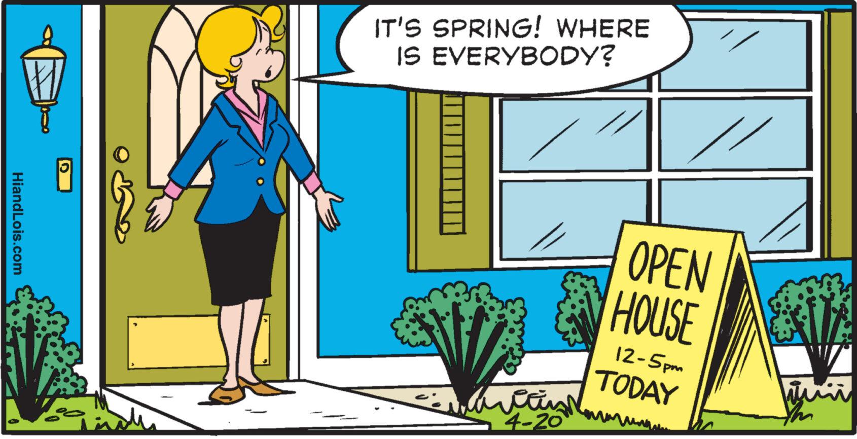 Rectangle OCR: HiandLois.com IT'S SPRING! WHERE IS EVERYBODY? 4-20 // OPEN HOUSE 12-5pm TODAY HiandLois.com IT'S SPRING ! WHERE IS EVERYBODY ? 4-20 // OPEN HOUSE 12-5pm TODAY