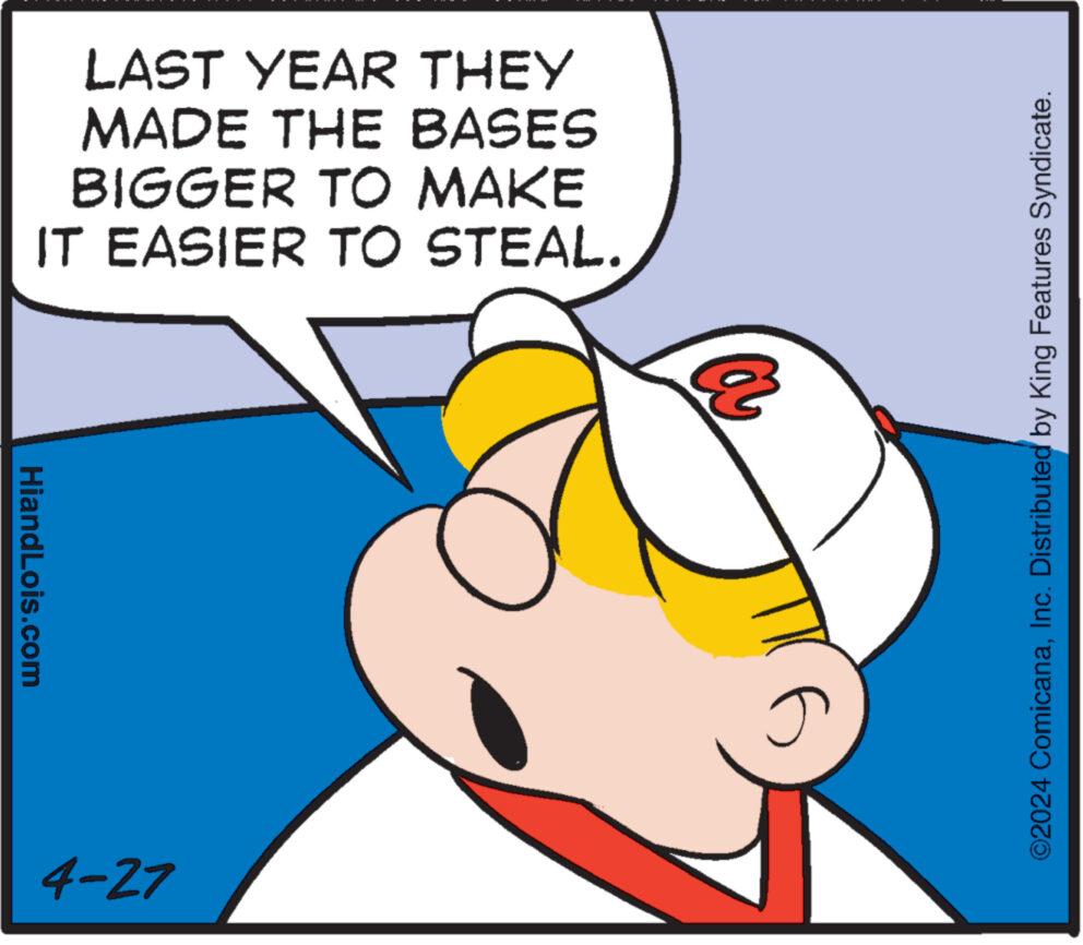 Happy OCR: LAST YEAR THEY MADE THE BASES BIGGER TO MAKE IT EASIER TO STEAL. HiandLois.com 4-27 a ? ©2024 ComicanaInc. Distributed by King Features Syndicate. LAST YEAR THEY MADE THE BASES BIGGER TO MAKE IT EASIER TO STEAL . HiandLois.com 4-27 a ? © 2024 ComicanaInc. Distributed by King Features Syndicate .
