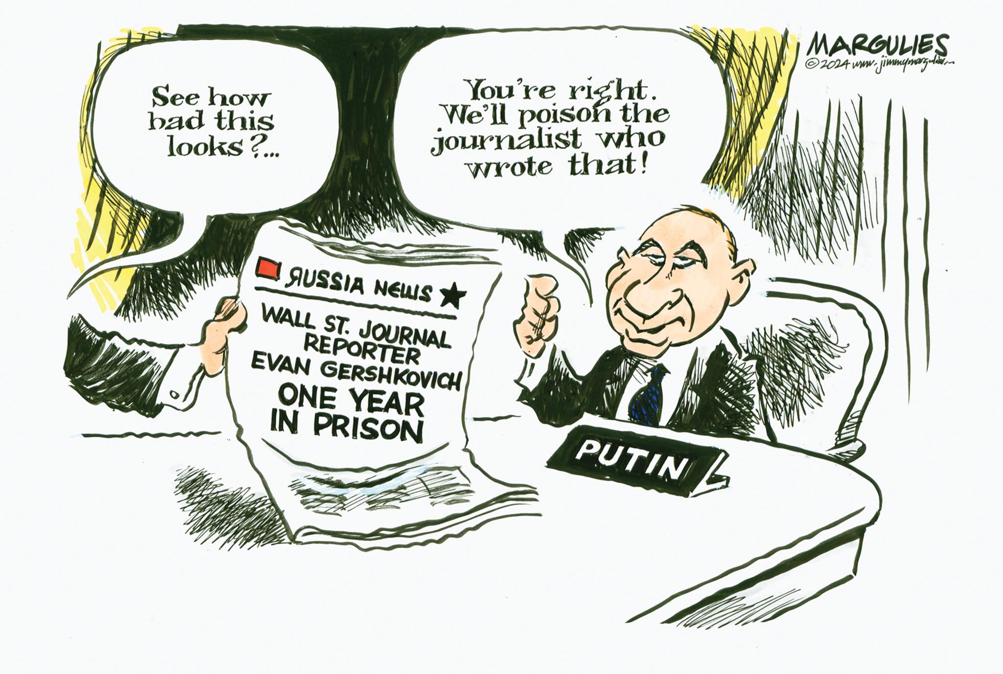 Conversation OCR: See how bad this looks?... You're right. We'll poison the journalist who wrote that! MARGULIES ©2024 www.jimmymarg-liars- AUSSIA NEWS ? WALL ST. JOURNAL REPORTER EVAN GERSHKOVICH ONE YEAR IN PRISON PUTIN See how bad this looks ? ... You're right . We'll poison the journalist who wrote that ! MARGULIES © 2024 www.jimmymarg - liars- AUSSIA NEWS ? WALL ST . JOURNAL REPORTER EVAN GERSHKOVICH ONE YEAR IN PRISON PUTIN