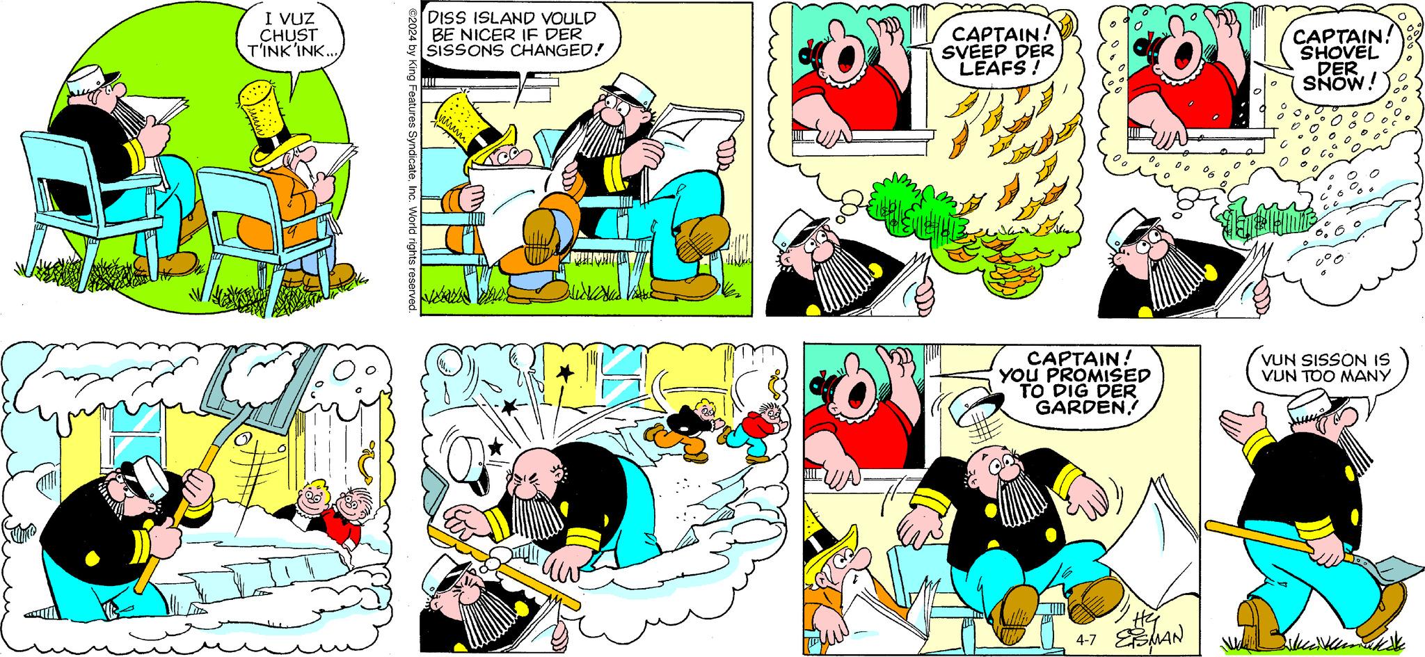 Line OCR: I VUZ CHUST T'INK'INK... DISS ISLAND VOULD BE NICER IF DER SISSONS CHANGED! CAPTAIN! SVEEP DER LEAFS ! CAPTAIN! SHOVEL DER SNOW! ©2024 by King Features SyndicateInc. World rights reserved. ????? CAPTAIN! YOU PROMISED TO DIG DER GARDEN. VUN SISSON IS VUN TOO MANY 4-7 He ESMAN I VUZ CHUST T'INK'INK ... DISS ISLAND VOULD BE NICER IF DER SISSONS CHANGED ! CAPTAIN ! SVEEP DER LEAFS ! CAPTAIN ! SHOVEL DER SNOW ! © 2024 by King Features SyndicateInc. World rights reserved . ????? CAPTAIN ! YOU PROMISED TO DIG DER GARDEN . VUN SISSON IS VUN TOO MANY 4-7 He ESMAN