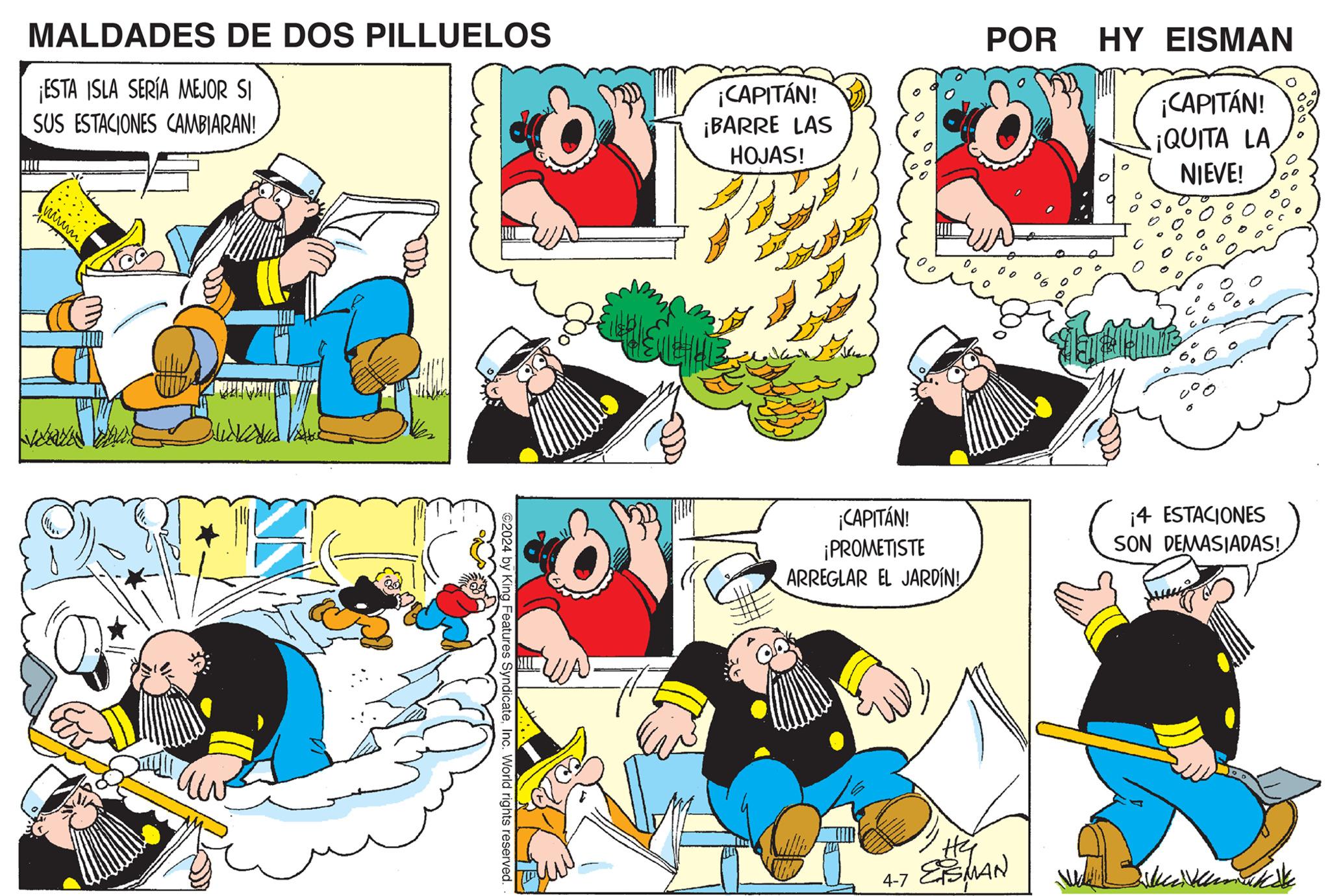 Yellow OCR: MALDADES DE DOS PILLUELOS DRICE ¡ESTA ISLA SERÍA MEJOR SI SUS ESTACIONES CAMBIARAN! ???? 0000 ¡CAPITÁN! ¡BARRE LAS HOJAS! POR HY EISMAN ¡CAPITÁN! ¡QUITA LA NIEVE! 2024 by King Features SyndicateInc. World rights reserved. ¡CAPITÁN! ¡PROMETISTE ARREGLAR EL JARDÍN! ¡4 ESTACIONES SON DEMASIADAS! 4-7 ESMAN k MALDADES DE DOS PILLUELOS DRICE ¡ ESTA ISLA SERÍA MEJOR SI SUS ESTACIONES CAMBIARAN ! ???? 0000 ¡ CAPITÁN ! ¡ BARRE LAS HOJAS ! POR HY EISMAN ¡ CAPITÁN ! ¡ QUITA LA NIEVE ! 2024 by King Features SyndicateInc. World rights reserved . ¡ CAPITÁN ! ¡ PROMETISTE ARREGLAR EL JARDÍN ! ¡ 4 ESTACIONES SON DEMASIADAS ! 4-7 ESMAN k